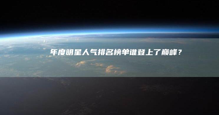 年度明星人气排名榜单：谁登上了巅峰？