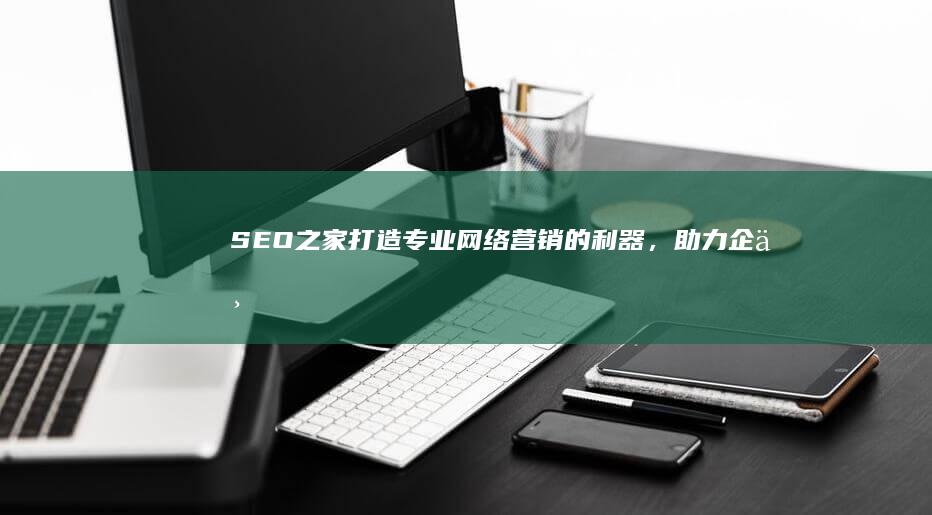 SEO之家：打造专业网络营销的利器，助力企业飞速跻身搜索引擎顶端