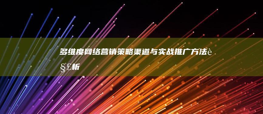 多维度网络营销：策略、渠道与实战推广方法解析